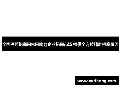 全国医药招商网官网助力企业拓展市场 提供全方位精准招商服务